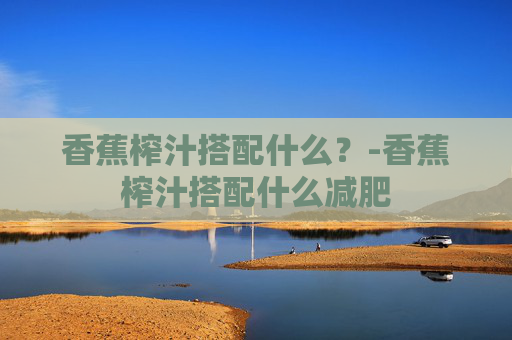 香蕉榨汁搭配什么？-香蕉榨汁搭配什么减肥