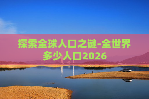 探索全球人口之谜-全世界多少人口2026