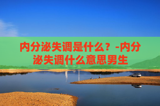 内分泌失调是什么？-内分泌失调什么意思男生