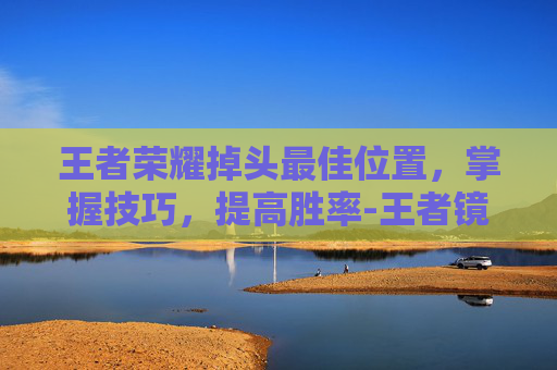 王者荣耀掉头最佳位置，掌握技巧，提高胜率-王者镜掉头
