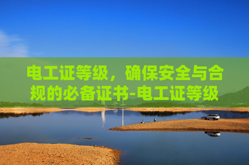 电工证等级，确保安全与合规的必备证书-电工证等级证书查询