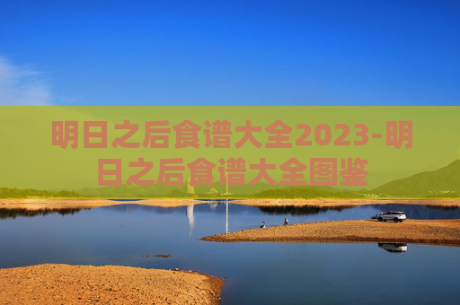 明日之后食谱大全2023-明日之后食谱大全图鉴
