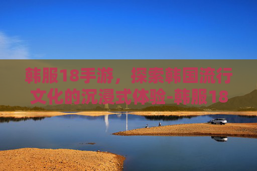 韩服18手游，探索韩国流行文化的沉浸式体验-韩服18手游下载入口