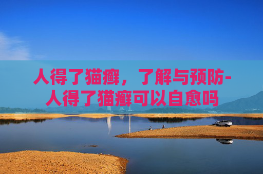 人得了猫癣，了解与预防-人得了猫癣可以自愈吗