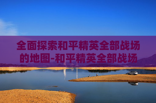 全面探索和平精英全部战场的地图-和平精英全部战场的地图有哪些