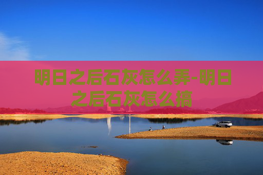 明日之后石灰怎么弄-明日之后石灰怎么搞