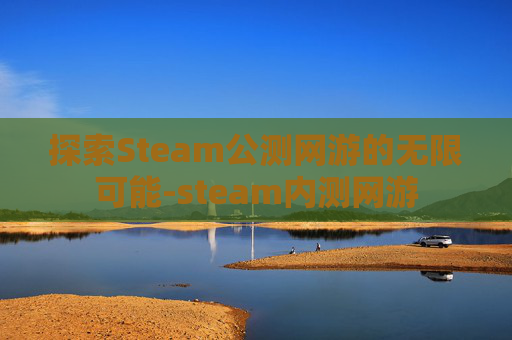 探索Steam公测网游的无限可能-steam内测网游
