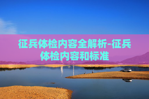 征兵体检内容全解析-征兵体检内容和标准
