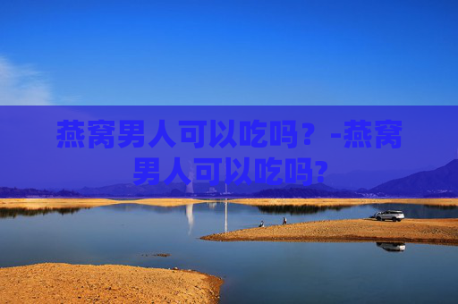 燕窝男人可以吃吗？-燕窝男人可以吃吗?