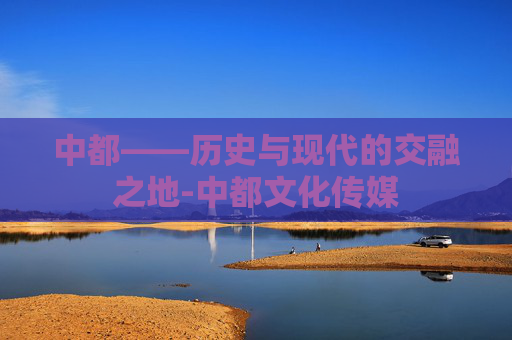 中都——历史与现代的交融之地-中都文化传媒
