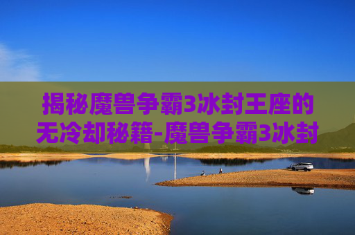 揭秘魔兽争霸3冰封王座的无冷却秘籍-魔兽争霸3冰封王座无冷却秘籍代码