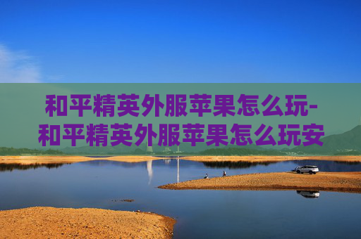 和平精英外服苹果怎么玩-和平精英外服苹果怎么玩安卓