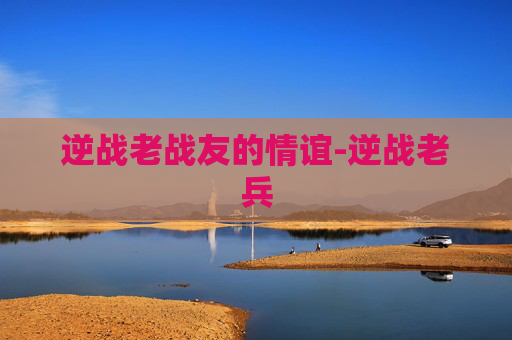 逆战老战友的情谊-逆战老兵