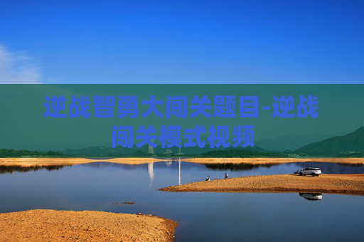 逆战智勇大闯关题目-逆战闯关模式视频