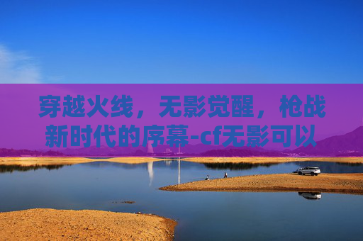 穿越火线，无影觉醒，枪战新时代的序幕-cf无影可以觉醒吗