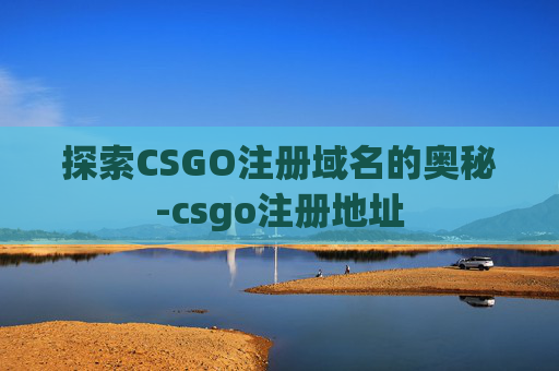 探索CSGO注册域名的奥秘-csgo注册地址