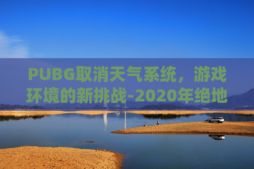 PUBG取消天气系统，游戏环境的新挑战-2020年绝地求生取消了天气