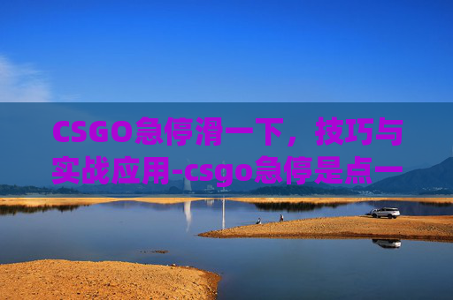CSGO急停滑一下，技巧与实战应用-csgo急停是点一下还是一直按