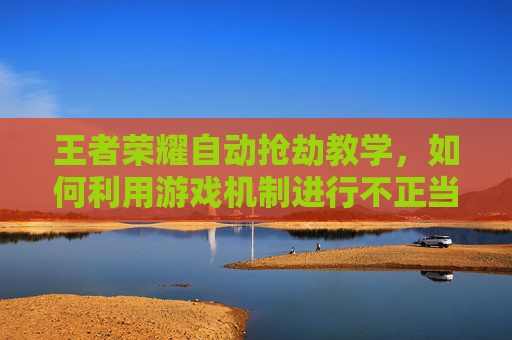 王者荣耀自动抢劫教学，如何利用游戏机制进行不正当获利-王者荣耀自动简易释法