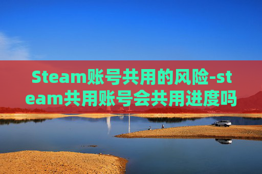 Steam账号共用的风险-steam共用账号会共用进度吗