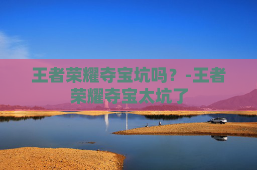 王者荣耀夺宝坑吗？-王者荣耀夺宝太坑了