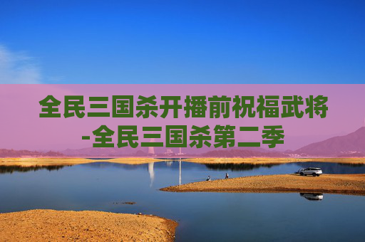 全民三国杀开播前祝福武将-全民三国杀第二季