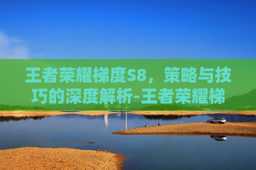 王者荣耀梯度S8，策略与技巧的深度解析-王者荣耀梯度是什么意思