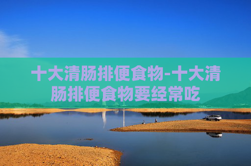 十大清肠排便食物-十大清肠排便食物要经常吃