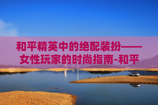 和平精英中的绝配装扮——女性玩家的时尚指南-和平精英女套装