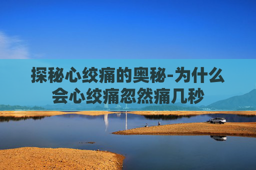 探秘心绞痛的奥秘-为什么会心绞痛忽然痛几秒