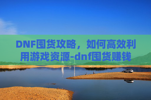 DNF囤货攻略，如何高效利用游戏资源-dnf囤货赚钱