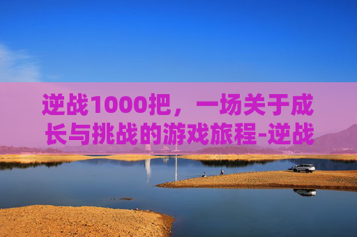 逆战1000把，一场关于成长与挑战的游戏旅程-逆战打1000=多少