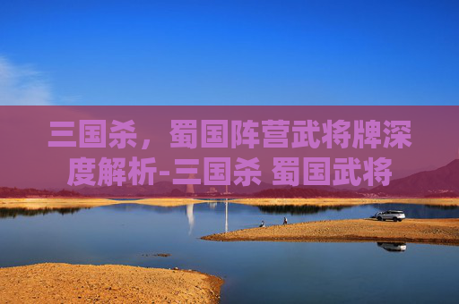 三国杀，蜀国阵营武将牌深度解析-三国杀 蜀国武将