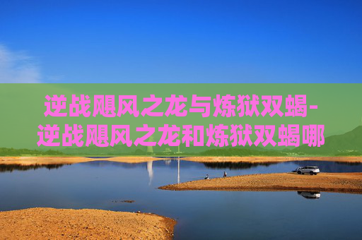 逆战飓风之龙与炼狱双蝎-逆战飓风之龙和炼狱双蝎哪个好
