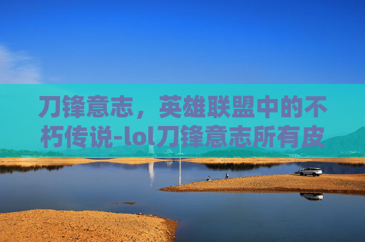 刀锋意志，英雄联盟中的不朽传说-lol刀锋意志所有皮肤