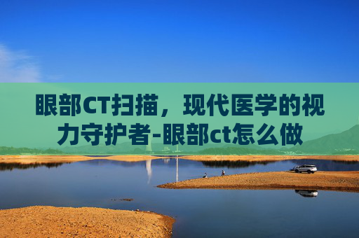眼部CT扫描，现代医学的视力守护者-眼部ct怎么做