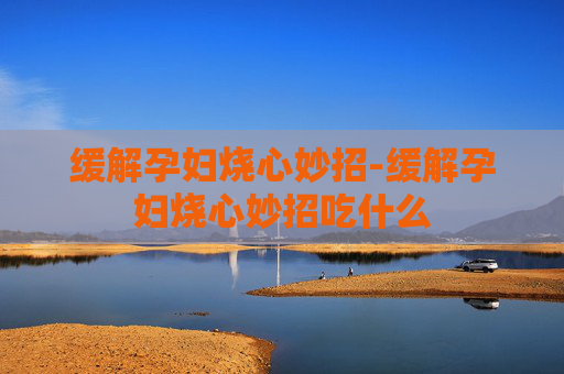 缓解孕妇烧心妙招-缓解孕妇烧心妙招吃什么