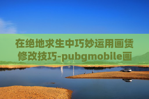 在绝地求生中巧妙运用画赁修改技巧-pubgmobile画质修改器 游戏盒子.net