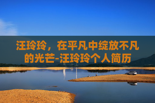 汪玲玲，在平凡中绽放不凡的光芒-汪玲玲个人简历