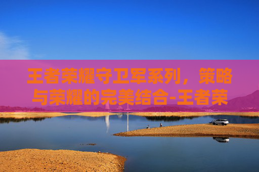 王者荣耀守卫军系列，策略与荣耀的完美结合-王者荣耀守卫军系列有哪些