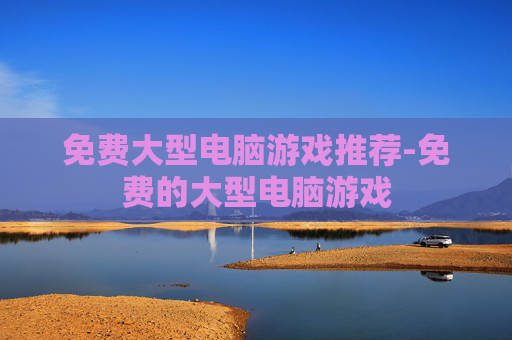 免费大型电脑游戏推荐-免费的大型电脑游戏