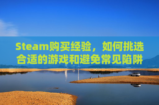 Steam购买经验，如何挑选合适的游戏和避免常见陷阱-steam买游戏经验