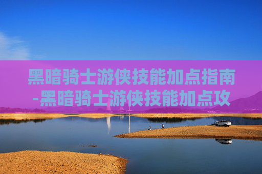 黑暗骑士游侠技能加点指南-黑暗骑士游侠技能加点攻略