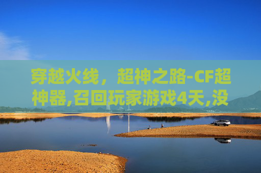 穿越火线，超神之路-CF超神器,召回玩家游戏4天,没获得召集币