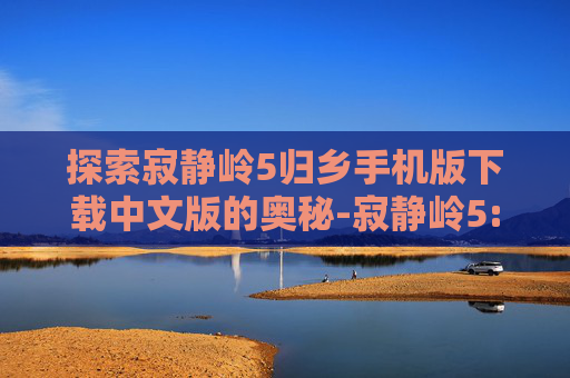 探索寂静岭5归乡手机版下载中文版的奥秘-寂静岭5:归乡下载