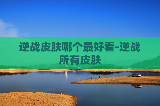 逆战皮肤哪个最好看-逆战所有皮肤