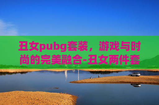 丑女pubg套装，游戏与时尚的完美融合-丑女两件套