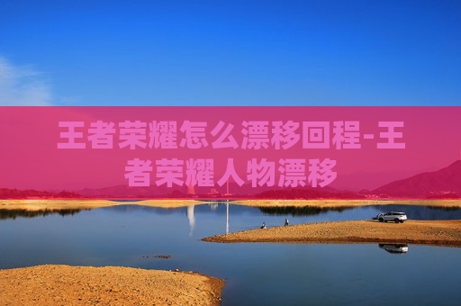 王者荣耀怎么漂移回程-王者荣耀人物漂移