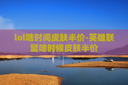 lol啥时间皮肤半价-英雄联盟啥时候皮肤半价