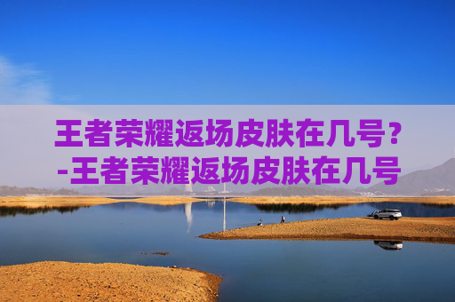 王者荣耀返场皮肤在几号？-王者荣耀返场皮肤在几号开始
